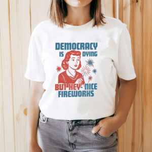 Democracy-Is-Dying-But-Hey-Nice-Fireworks-Shirt