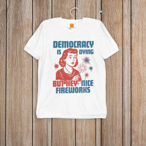 Democracy-Is-Dying-But-Hey-Nice-Fireworks-Shirt-US