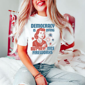 Democracy-Is-Dying-But-Hey-Nice-Fireworks-Shirt-USA