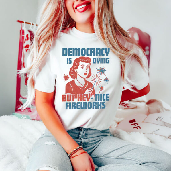 Democracy-Is-Dying-But-Hey-Nice-Fireworks-Shirt-USA