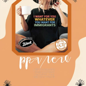 Want For You Whatever You Want For Immigrants T-Shirt